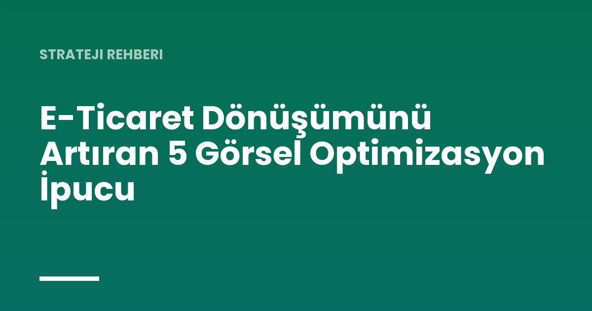 E-Ticaret Dönüşümünü Artıran 5 Görsel Optimizasyon İpucu