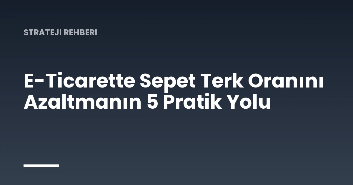 E-Ticarette Sepet Terk Oranını Azaltmanın 5 Pratik Yolu