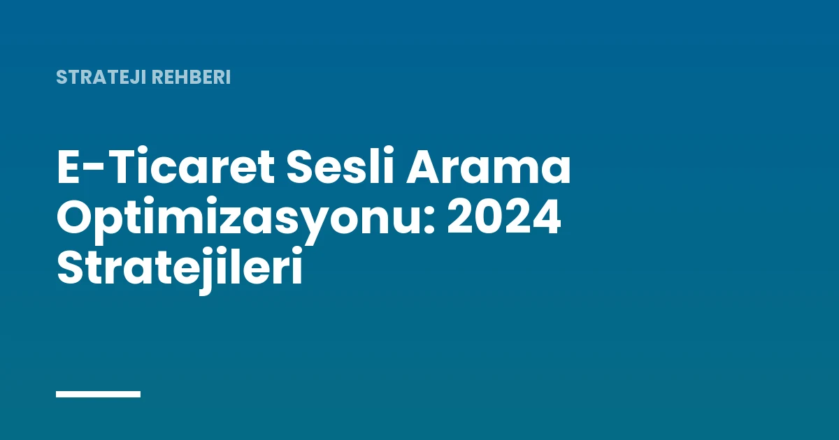 E-Ticaret Sesli Arama Optimizasyonu: 2024 Stratejileri