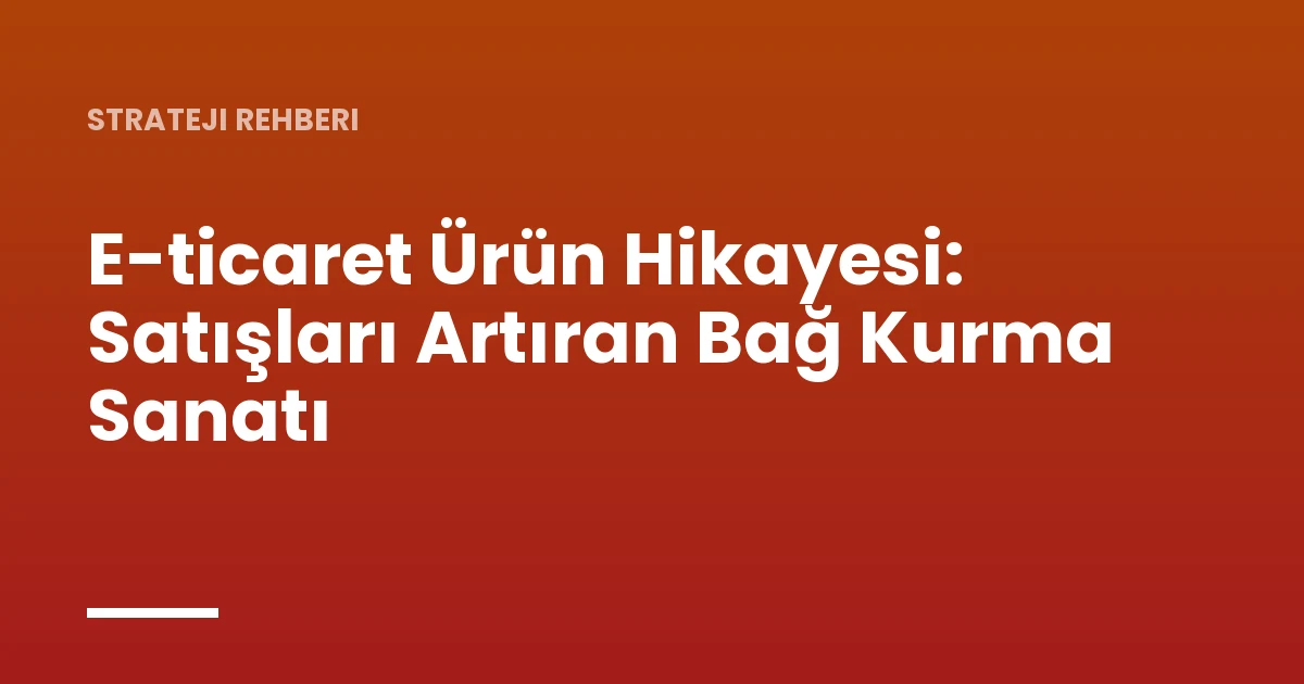 E-ticaret Ürün Hikayesi: Satışları Artıran Bağ Kurma Sanatı