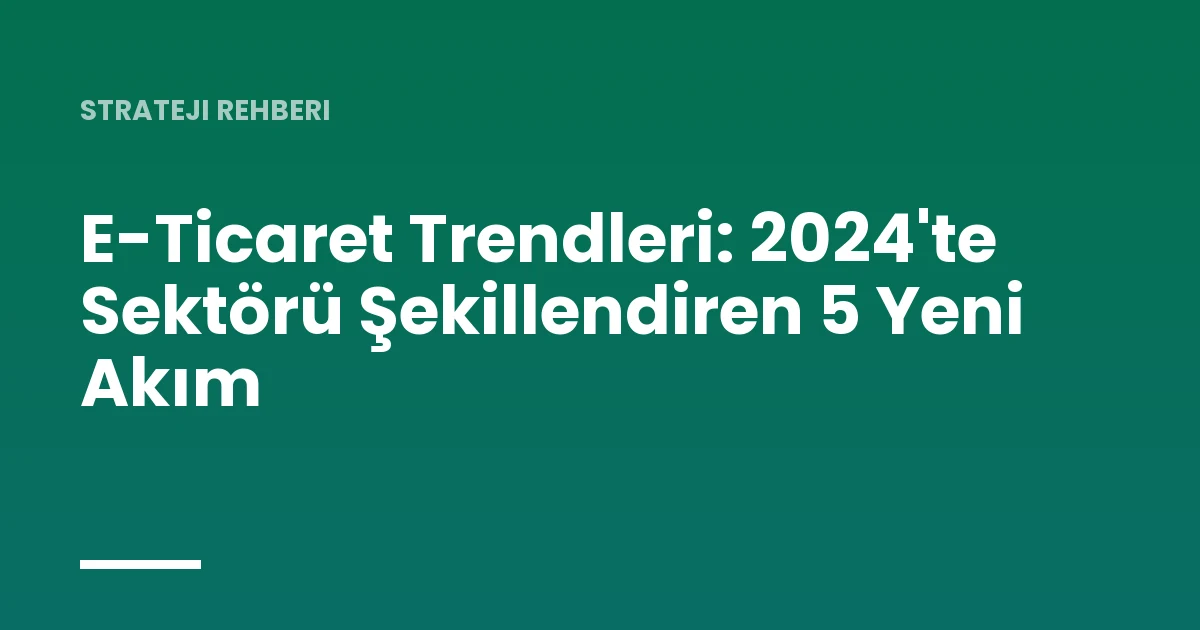 E-Ticaret Trendleri: 2024'te Sektörü Şekillendiren 5 Yeni Akım