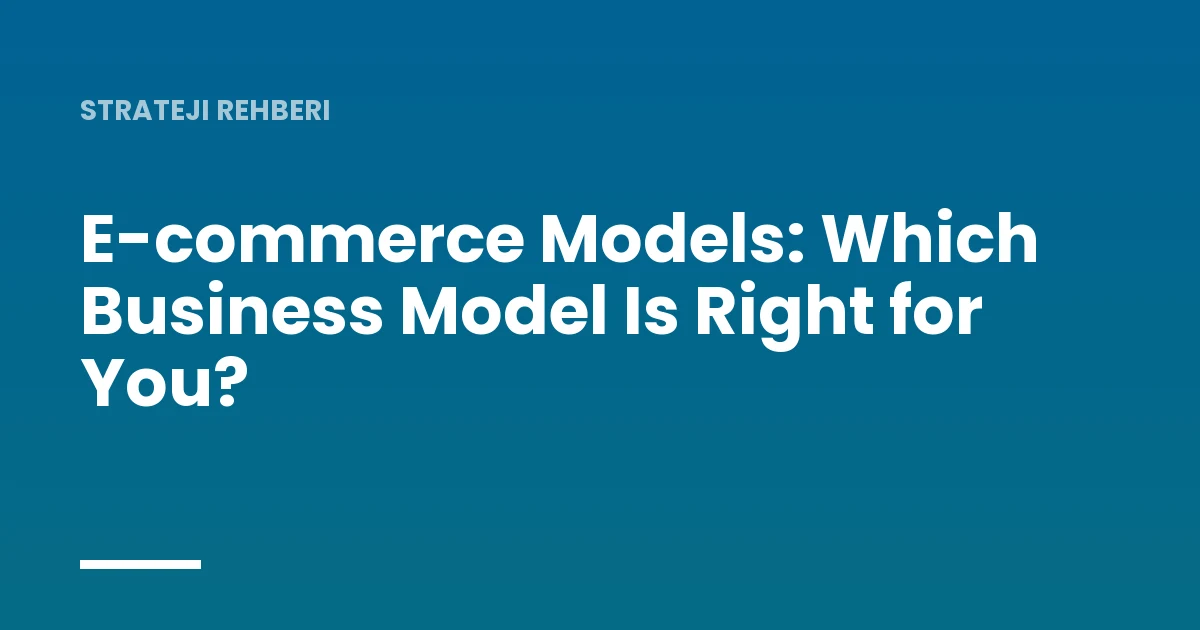 E-commerce Models: Which Business Model Is Right for You?
