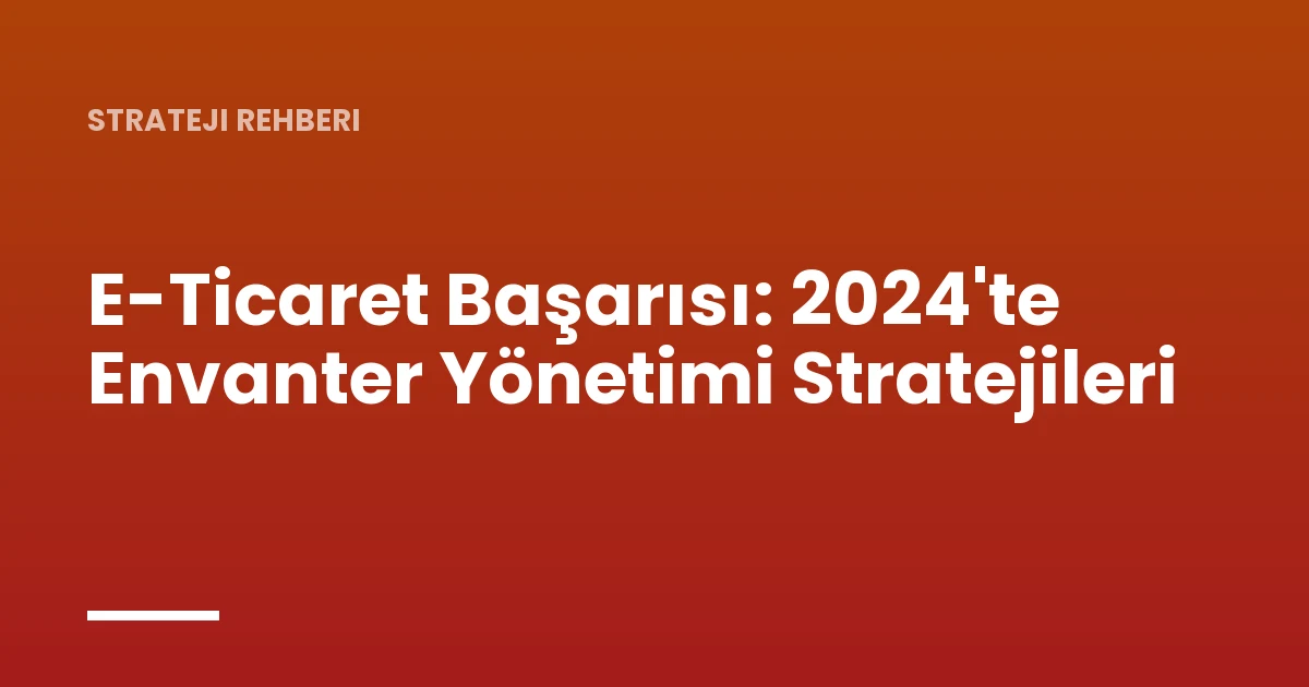 E-Ticaret Başarısı: 2024'te Envanter Yönetimi Stratejileri