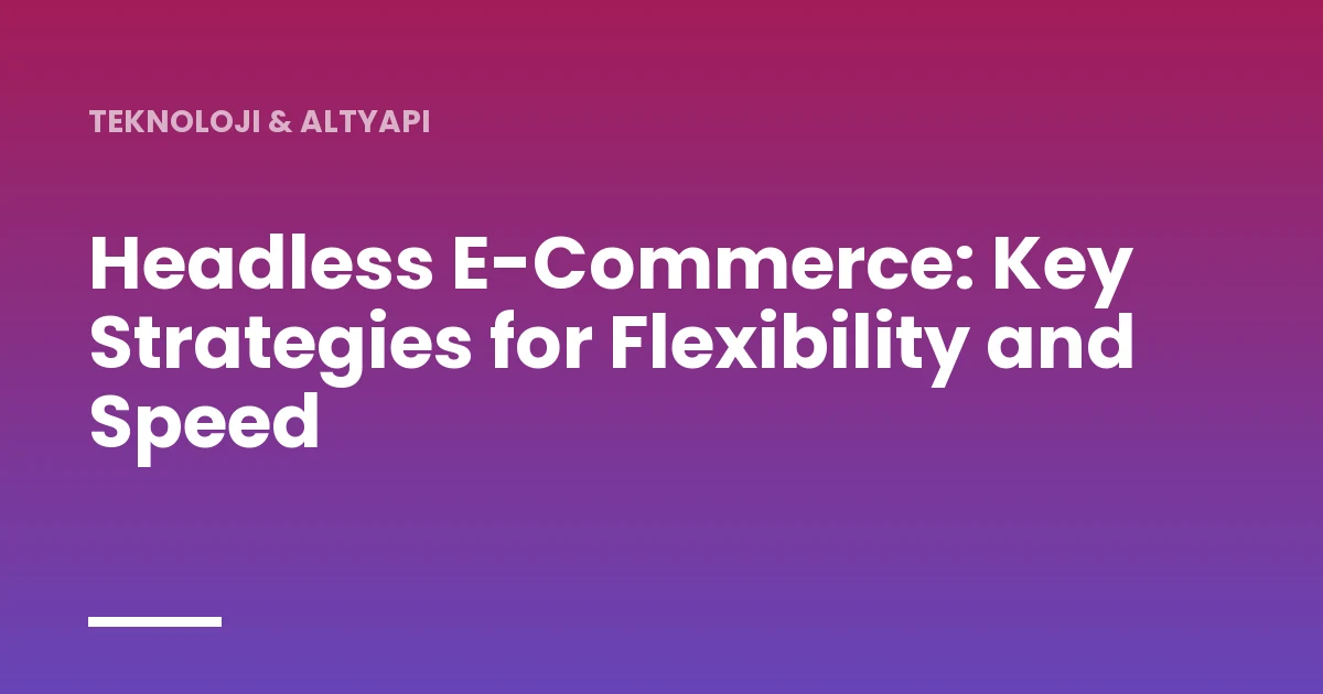 Headless E-Commerce: Key Strategies for Flexibility and Speed