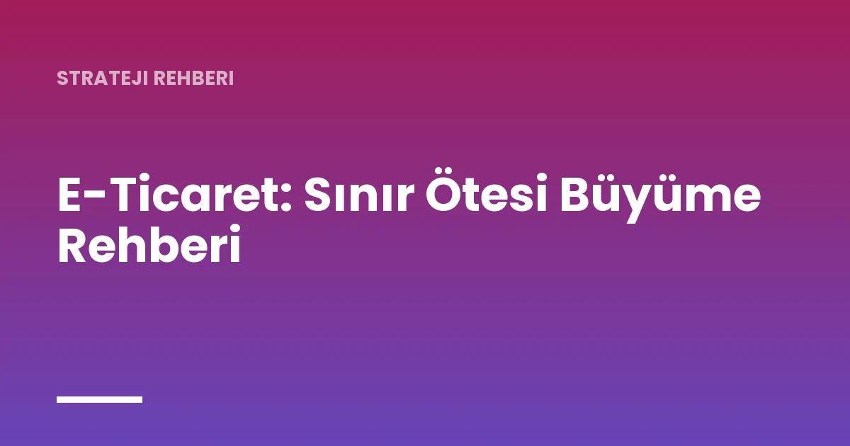 E-Ticaret: Sınır Ötesi Büyüme Rehberi