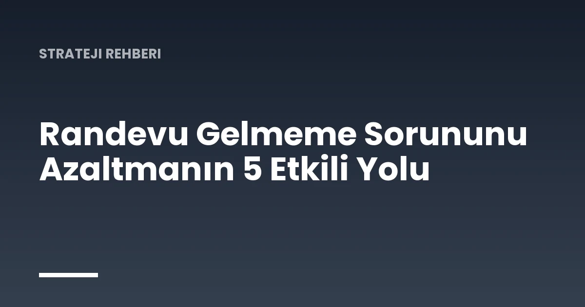 Randevu Gelmeme Sorununu Azaltmanın 5 Etkili Yolu