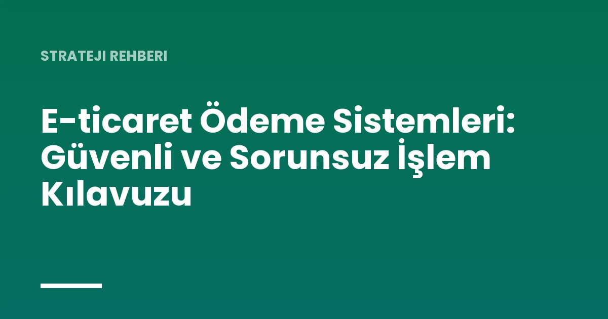 E-ticaret Ödeme Sistemleri: Güvenli ve Sorunsuz İşlem Kılavuzu