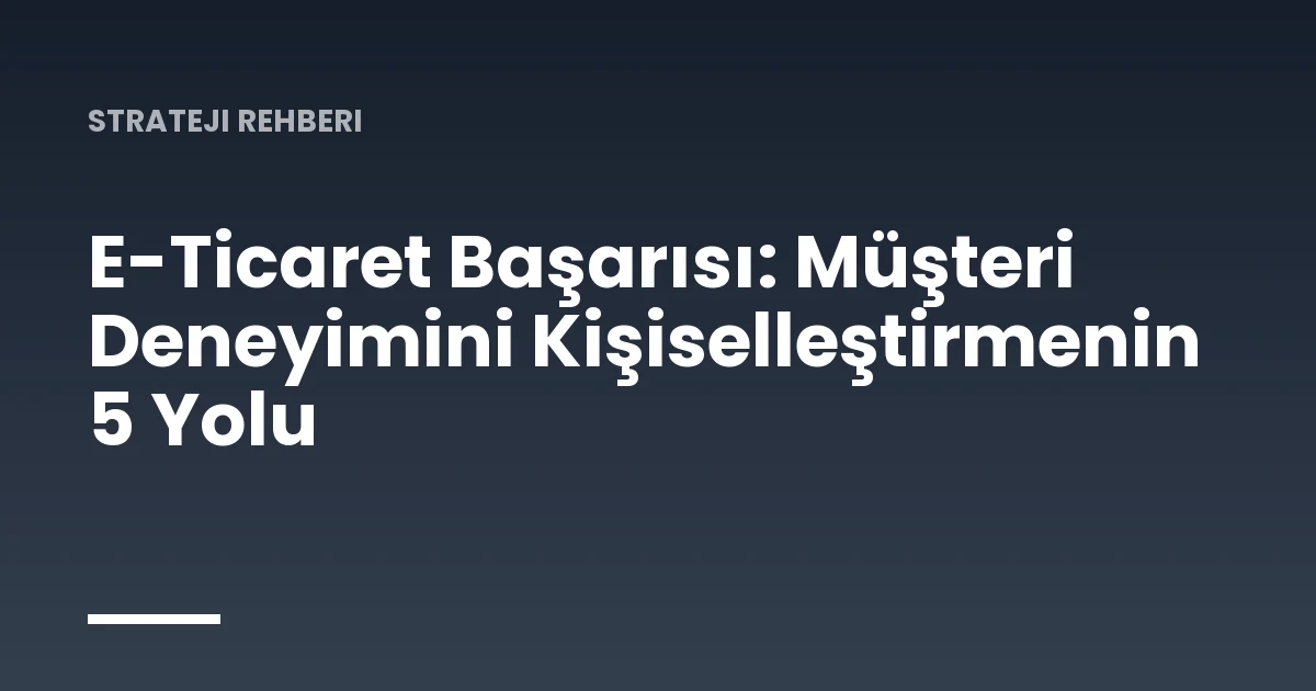 E-Ticaret Başarısı: Müşteri Deneyimini Kişiselleştirmenin 5 Yolu