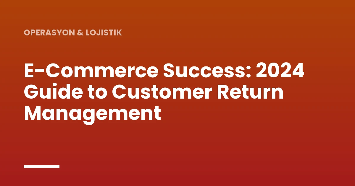 E-Commerce Success: 2024 Guide to Customer Return Management
