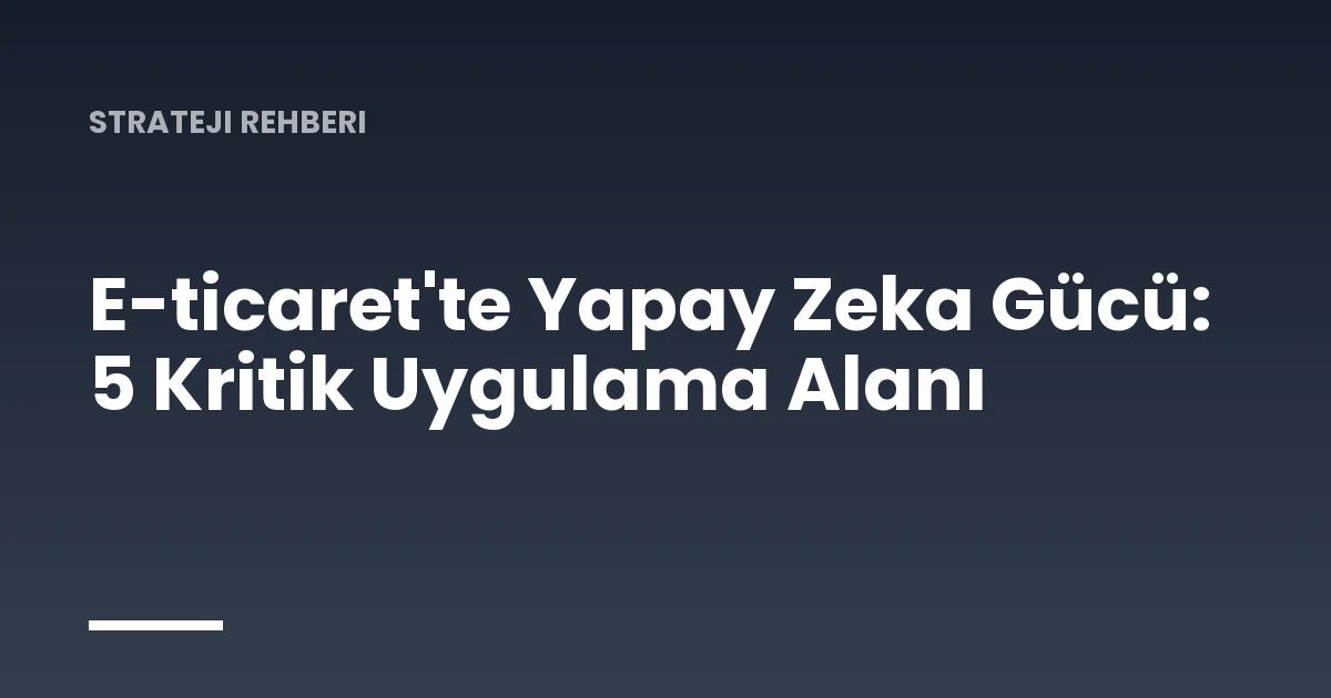 E-ticaret'te Yapay Zeka Gücü: 5 Kritik Uygulama Alanı
