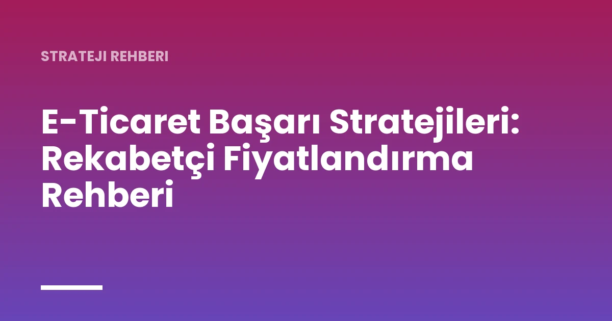 E-Ticaret Başarı Stratejileri: Rekabetçi Fiyatlandırma Rehberi
