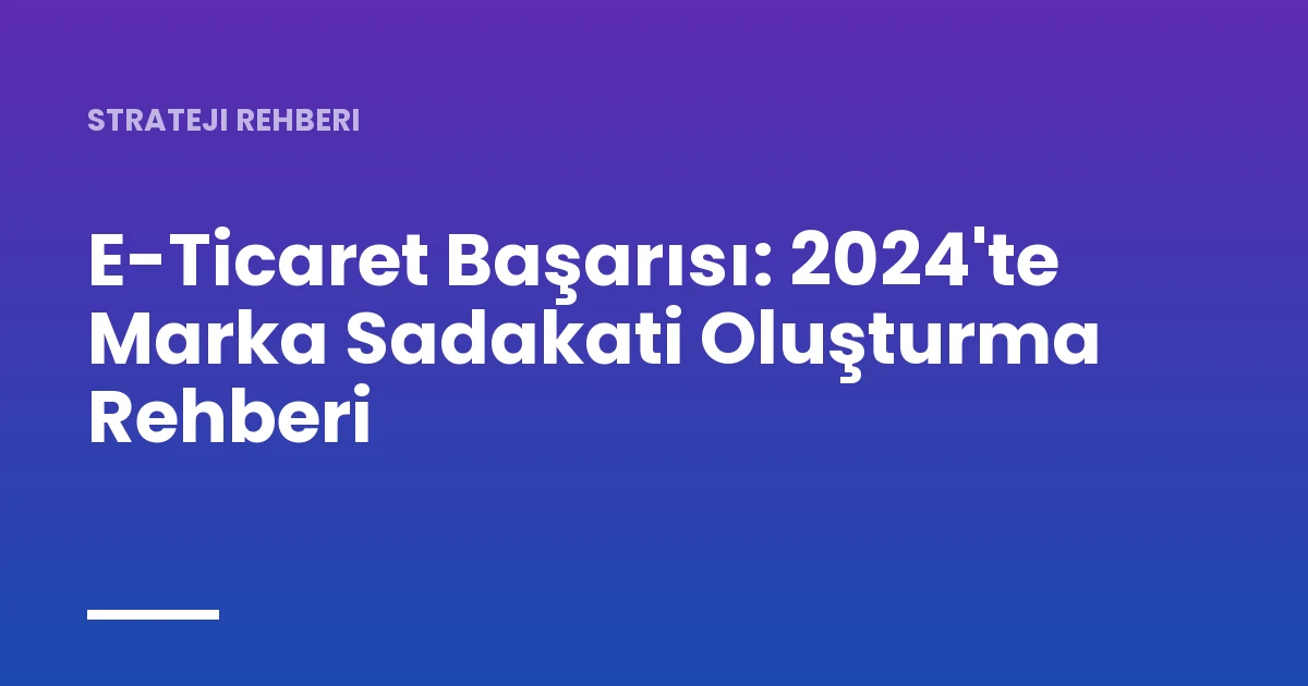E-Ticaret Başarısı: 2024'te Marka Sadakati Oluşturma Rehberi