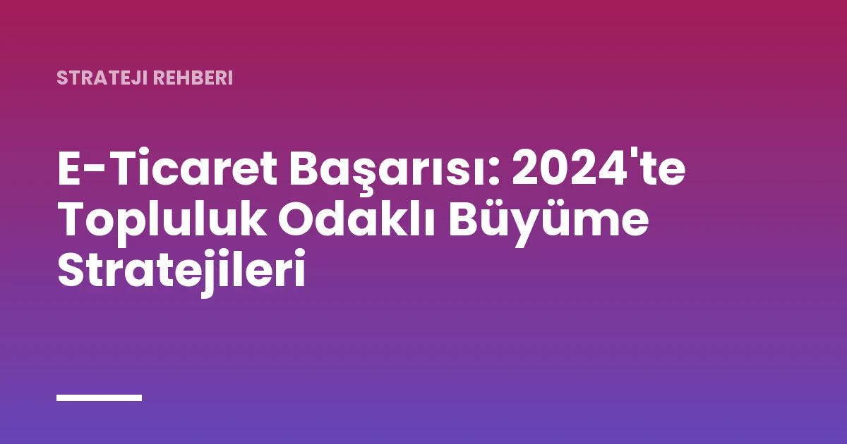 E-Ticaret Başarısı: 2024'te Topluluk Odaklı Büyüme Stratejileri