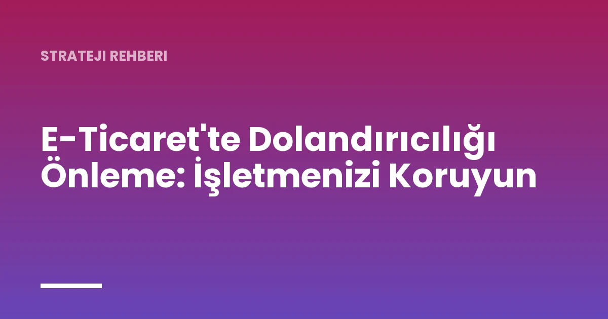 E-Ticaret'te Dolandırıcılığı Önleme: İşletmenizi Koruyun
