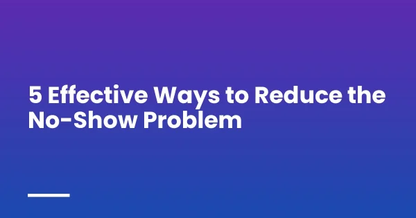 5 Effective Ways to Reduce the No-Show Problem